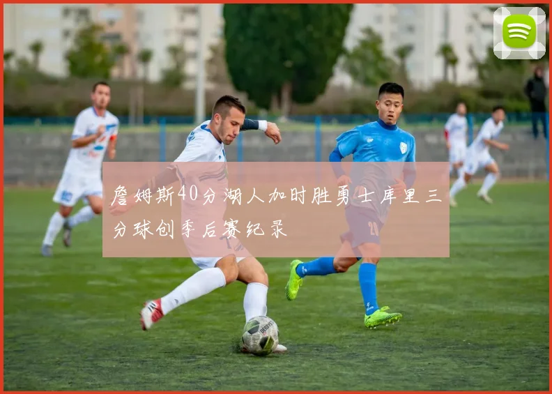 詹姆斯40分湖人加时胜勇士库里三分球创季后赛纪录