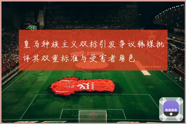 皇马种族主义双标引发争议韩媒批评其双重标准与受害者角色