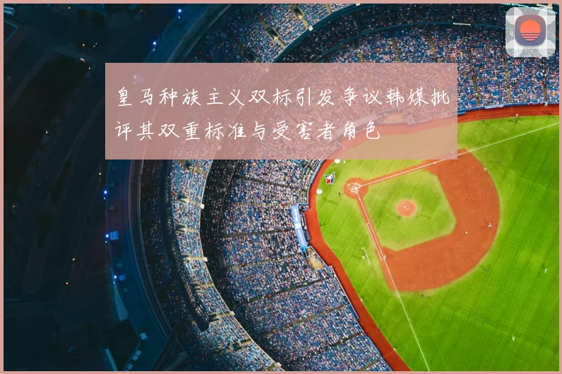 皇马种族主义双标引发争议韩媒批评其双重标准与受害者角色