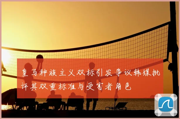 皇马种族主义双标引发争议韩媒批评其双重标准与受害者角色