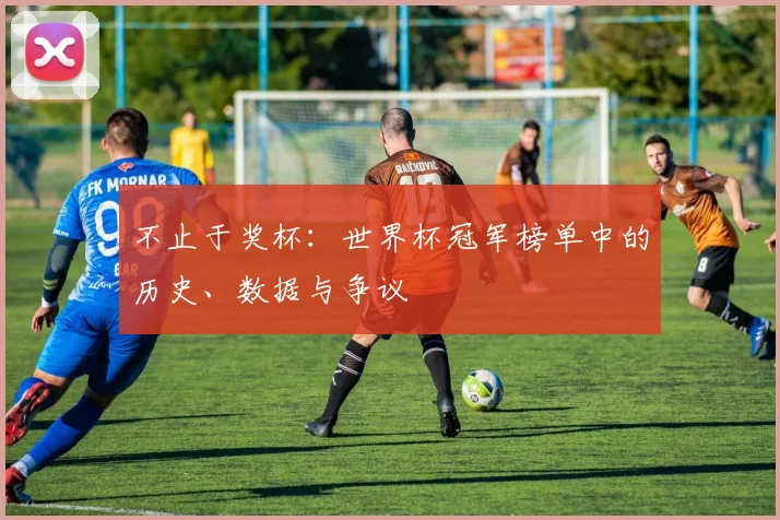 不止于奖杯：世界杯冠军榜单中的历史、数据与争议
