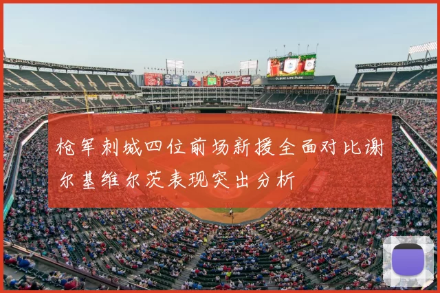 枪军刺城四位前场新援全面对比谢尔基维尔茨表现突出分析