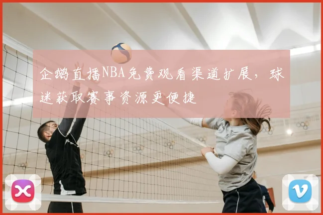 企鹅直播NBA免费观看渠道扩展，球迷获取赛事资源更便捷