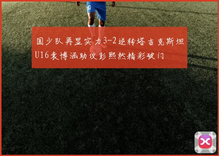 国少队再显实力3-2逆转塔吉克斯坦U16袁博涵助攻彭熙然精彩破门