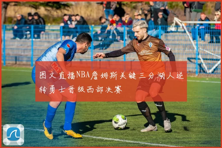 图文直播NBA詹姆斯关键三分湖人逆转勇士晋级西部决赛