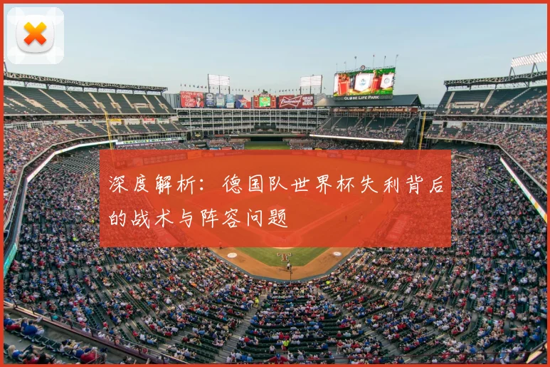 深度解析:德国队世界杯失利背后的战术与阵容问题