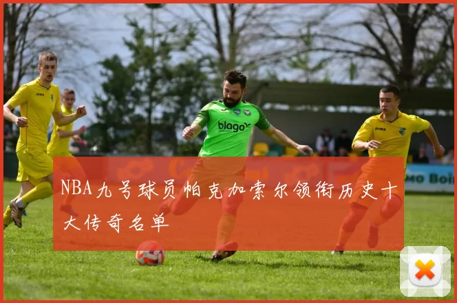 NBA九号球员帕克加索尔领衔历史十大传奇名单