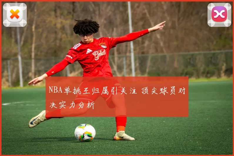 NBA单挑王归属引关注 顶尖球员对决实力分析