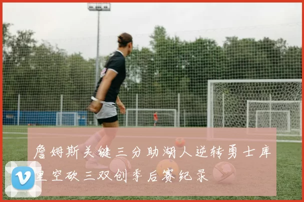 詹姆斯关键三分助湖人逆转勇士库里空砍三双创季后赛纪录