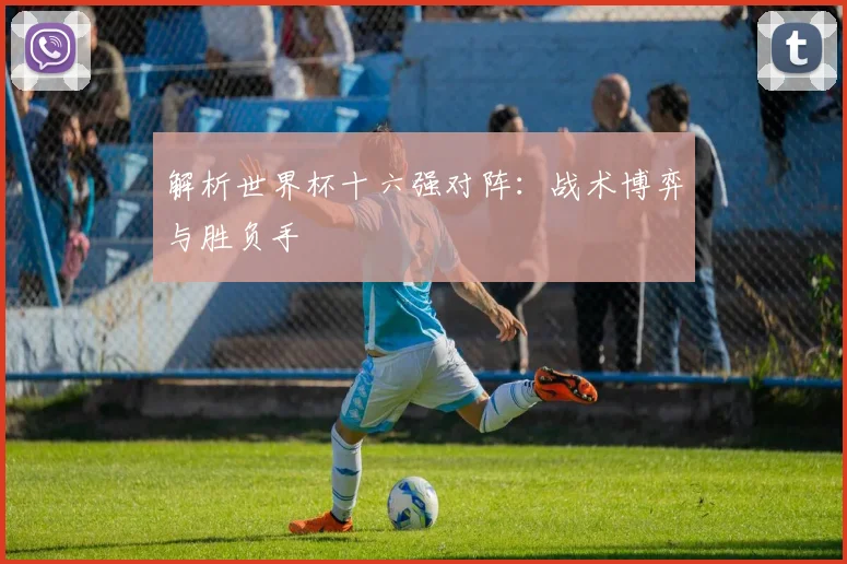 解析世界杯十六强对阵：战术博弈与胜负手
