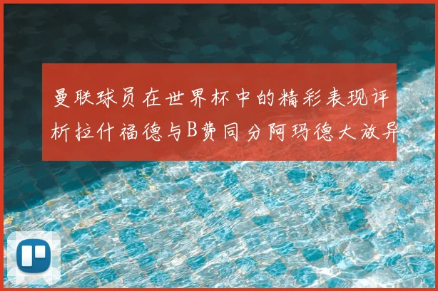 曼联球员在世界杯中的精彩表现评析拉什福德与B费同分阿玛德大放异彩