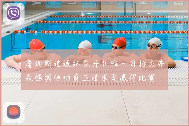 詹姆斯追逐纪录并非唯一目标杰弗森强调他的真正追求是赢得比赛