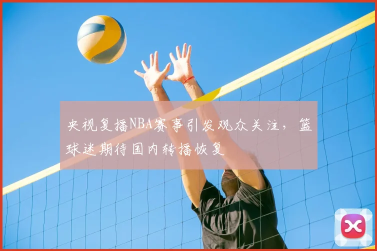 央视复播NBA赛事引发观众关注,篮球迷期待国内转播恢复