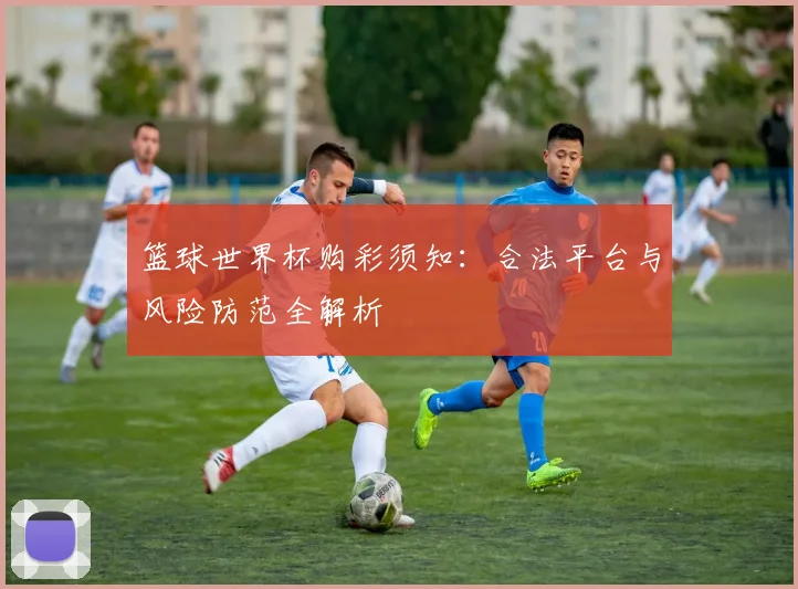 篮球世界杯购彩须知:合法平台与风险防范全解析