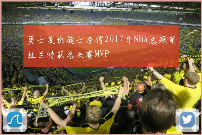 勇士复仇骑士夺得2017年NBA总冠军杜兰特获总决赛MVP