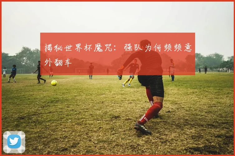揭秘世界杯魔咒：强队为何频频意外翻车