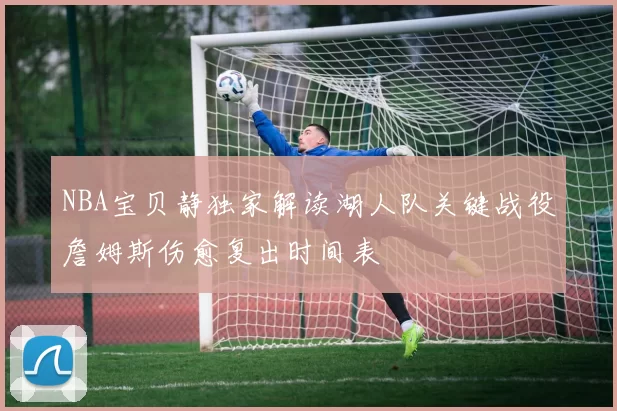NBA宝贝静独家解读湖人队关键战役詹姆斯伤愈复出时间表