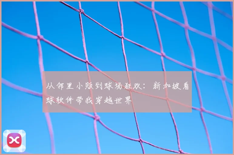 从邻里小贩到球场狂欢:新加坡看球软件带我穿越世界