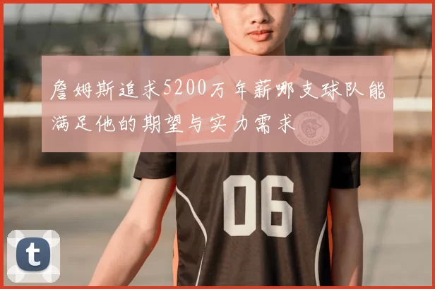 詹姆斯追求5200万年薪哪支球队能满足他的期望与实力需求