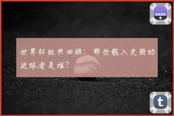 世界杯经典回顾:那些载入史册的进球者是谁?