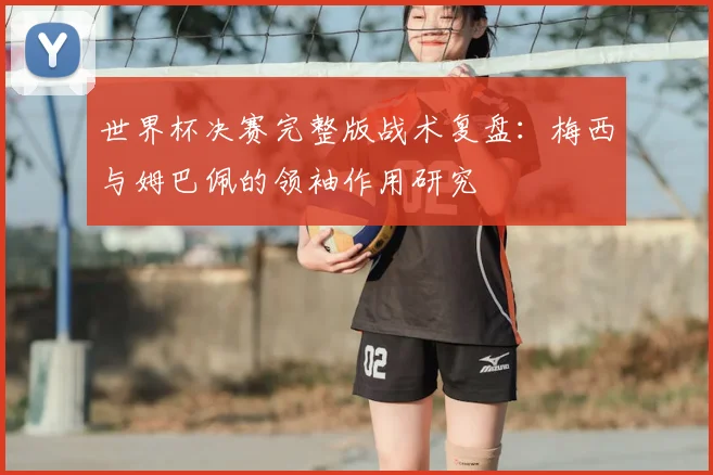 世界杯决赛完整版战术复盘：梅西与姆巴佩的领袖作用研究
