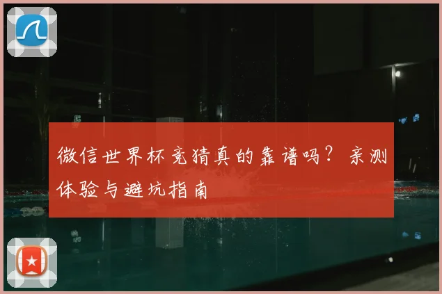 微信世界杯竞猜真的靠谱吗？亲测体验与避坑指南