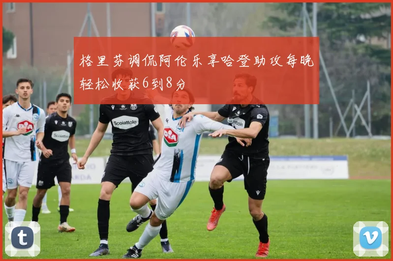 格里芬调侃阿伦乐享哈登助攻每晚轻松收获6到8分