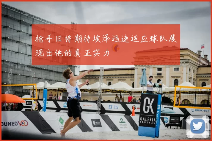 枪手旧将期待埃泽迅速适应球队展现出他的真正实力