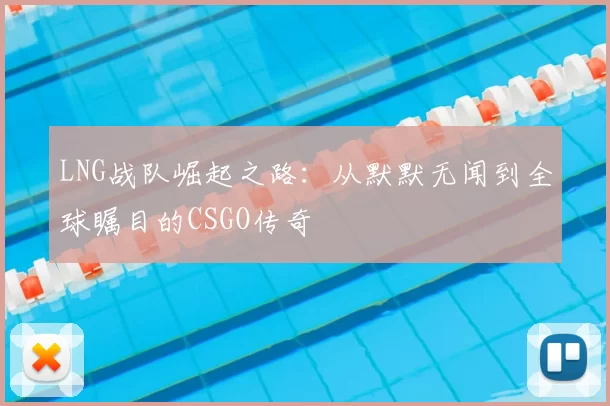 LNG战队崛起之路：从默默无闻到全球瞩目的CSGO传奇