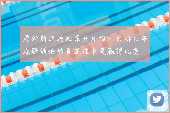 詹姆斯追逐纪录并非唯一目标杰弗森强调他的真正追求是赢得比赛