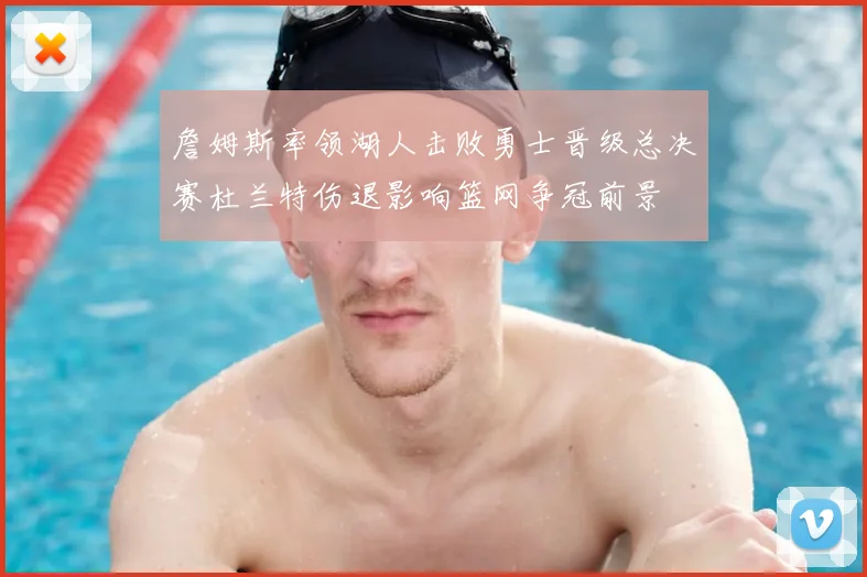 詹姆斯率领湖人击败勇士晋级总决赛杜兰特伤退影响篮网争冠前景