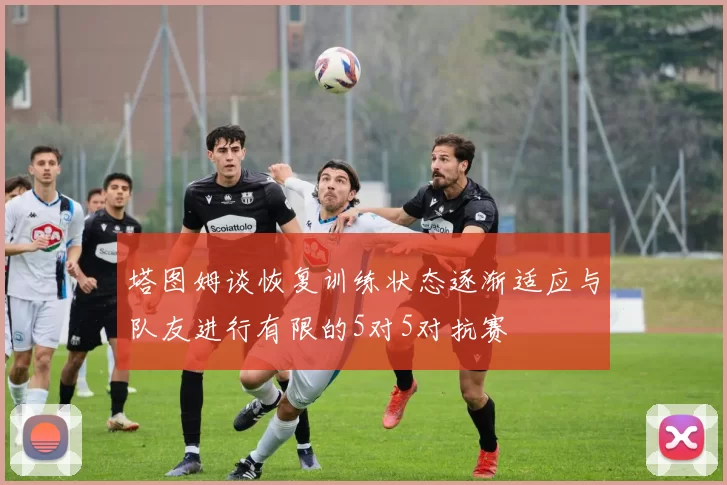 塔图姆谈恢复训练状态逐渐适应与队友进行有限的5对5对抗赛