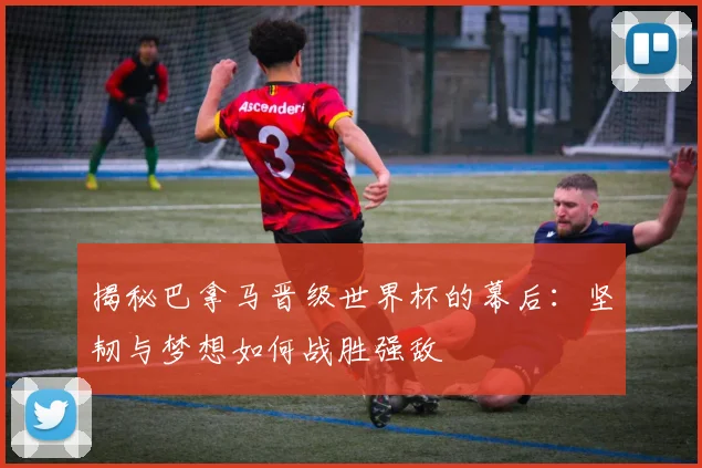 揭秘巴拿马晋级世界杯的幕后：坚韧与梦想如何战胜强敌