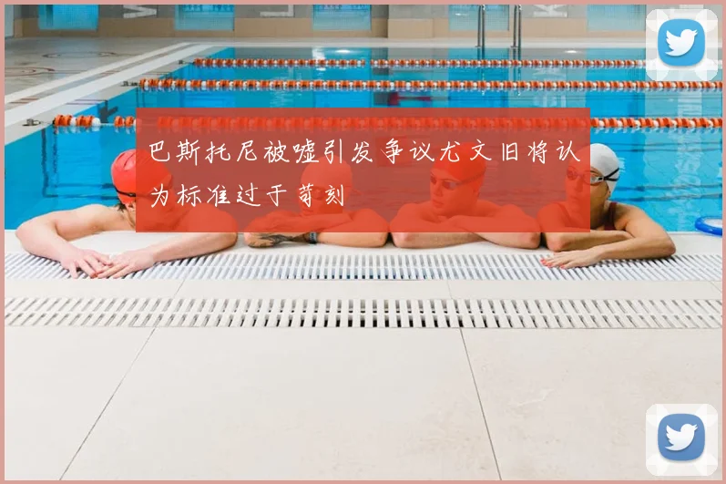 巴斯托尼被嘘引发争议尤文旧将认为标准过于苛刻