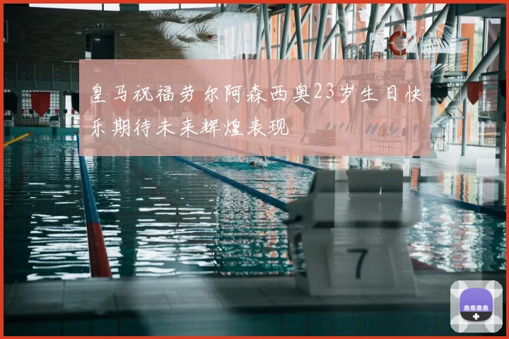皇马祝福劳尔阿森西奥23岁生日快乐期待未来辉煌表现