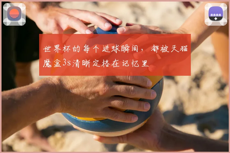世界杯的每个进球瞬间，都被天猫魔盒3s清晰定格在记忆里
