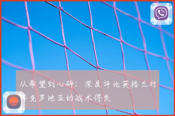 从希望到心碎:深度评论英格兰对阵克罗地亚的战术得失