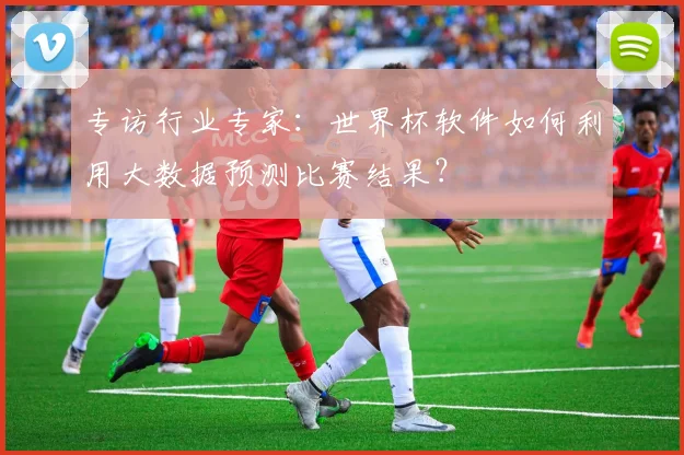 专访行业专家:世界杯软件如何利用大数据预测比赛结果?