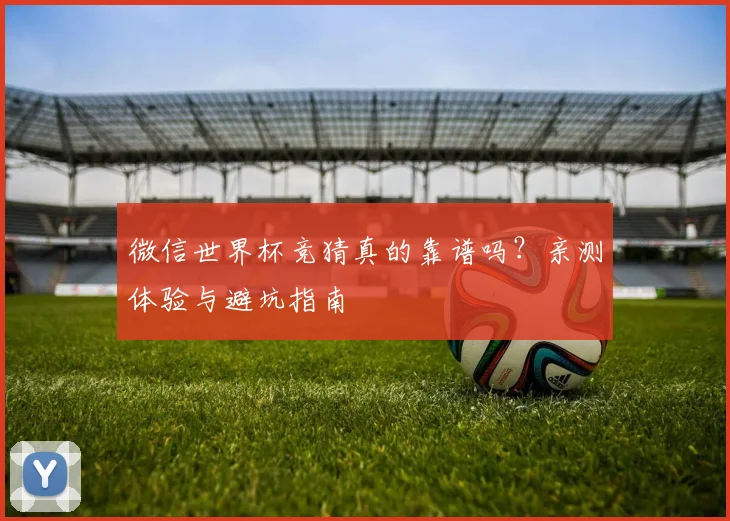 微信世界杯竞猜真的靠谱吗?亲测体验与避坑指南