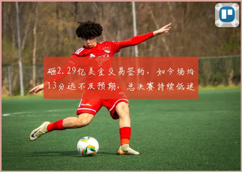 砸2.29亿美金交易签约，如今场均13分远不及预期，总决赛持续低迷