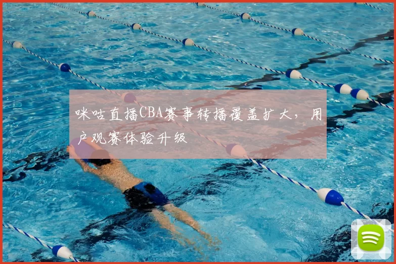 咪咕直播CBA赛事转播覆盖扩大，用户观赛体验升级