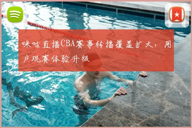 咪咕直播CBA赛事转播覆盖扩大，用户观赛体验升级