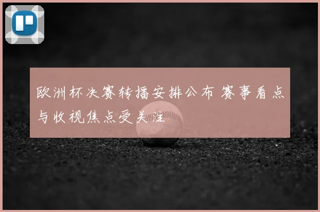 欧洲杯决赛转播安排公布 赛事看点与收视焦点受关注