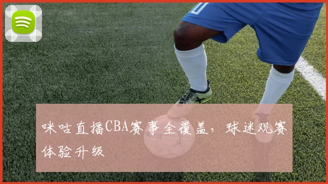 咪咕直播CBA赛事全覆盖，球迷观赛体验升级