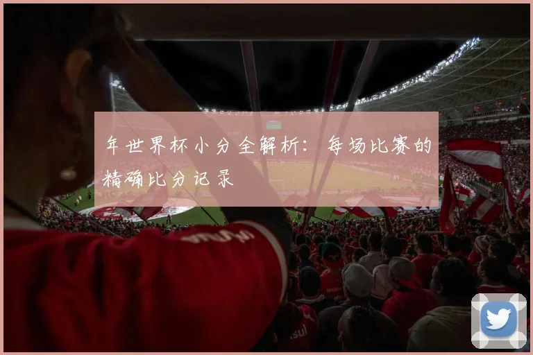 年世界杯小分全解析：每场比赛的精确比分记录