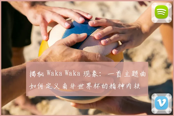 揭秘 Waka Waka 现象:一首主题曲如何定义南非世界杯的精神内核