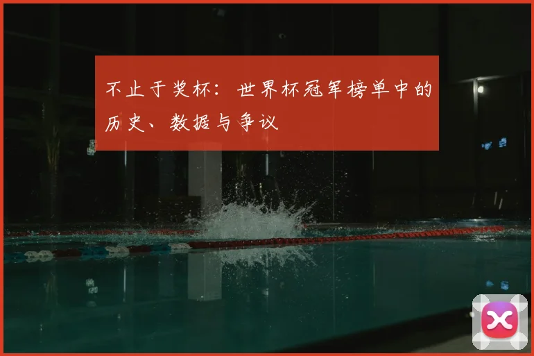 不止于奖杯:世界杯冠军榜单中的历史、数据与争议