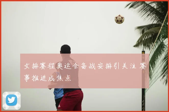 女排赛程奥运会备战安排引关注 赛事推进成焦点