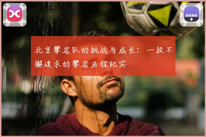 北京攀岩队的挑战与成长：一段不懈追求的攀岩历程纪实