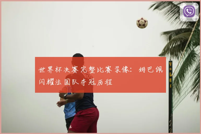 世界杯决赛完整比赛录像：姆巴佩闪耀法国队夺冠历程